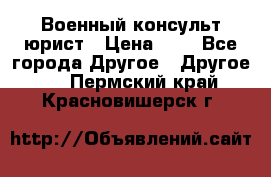 Военный консульт юрист › Цена ­ 1 - Все города Другое » Другое   . Пермский край,Красновишерск г.